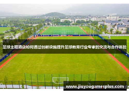 足球主题酒店如何通过创新设施提升足球教育行业专家的交流与合作体验