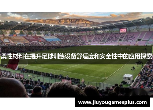 柔性材料在提升足球训练设备舒适度和安全性中的应用探索