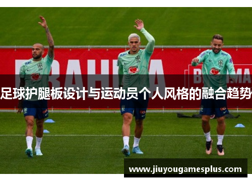 足球护腿板设计与运动员个人风格的融合趋势
